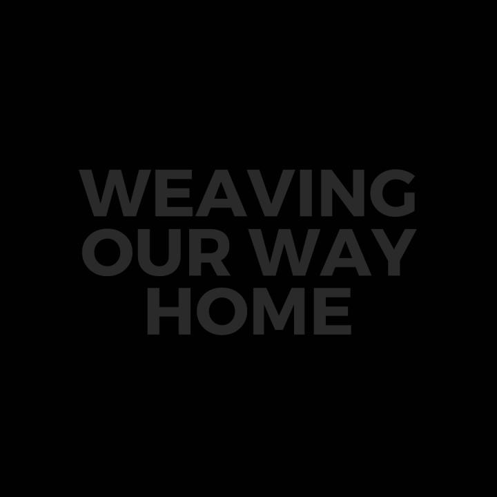 Black square with gray low-contrast text that says Weaving Our Way Home